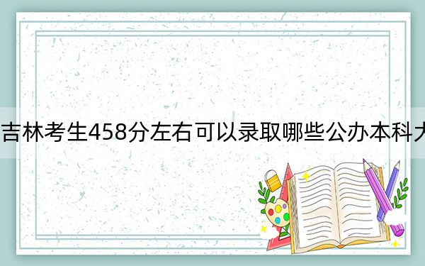 吉林考生458分左右可以录取哪些公办本科大学？（附带2022-2024年458左右大学名单）