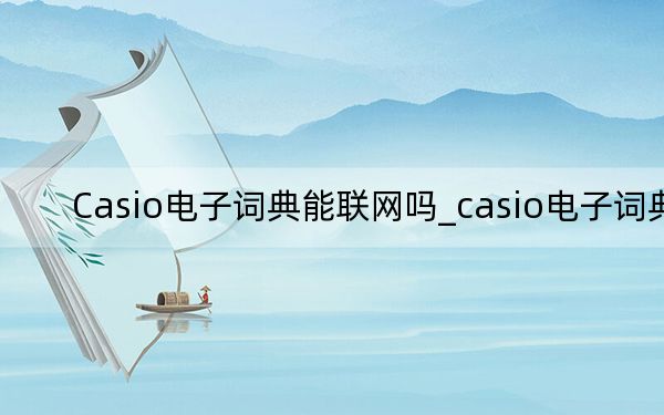 Casio电子词典能联网吗_casio电子词典