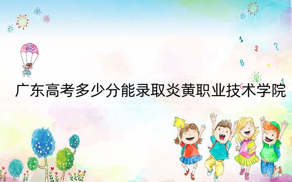 广东高考多少分能录取炎黄职业技术学院？2024年历史类283分 物理类最低307分