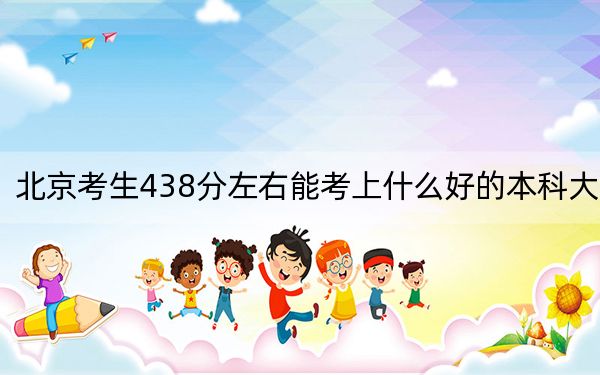 北京考生438分左右能考上什么好的本科大学？ 2024年高考有4所438录取的大学