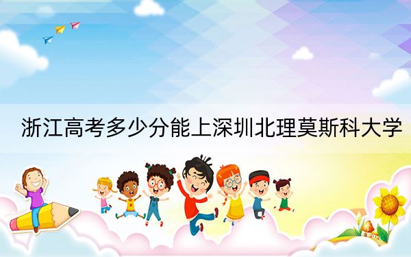 浙江高考多少分能上深圳北理莫斯科大学？附2022-2024年最低录取分数线