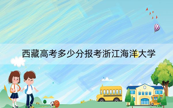 西藏高考多少分报考浙江海洋大学？2024年投档线分