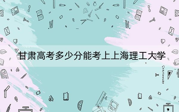 甘肃高考多少分能考上上海理工大学？附2022-2024年最低录取分数线