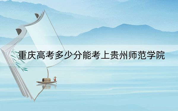 重庆高考多少分能考上贵州师范学院？2024年历史类投档线481分 物理类录取分497分