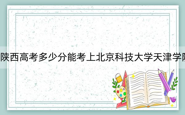 陕西高考多少分能考上北京科技大学天津学院？2024年文科最低453分 理科投档线427分