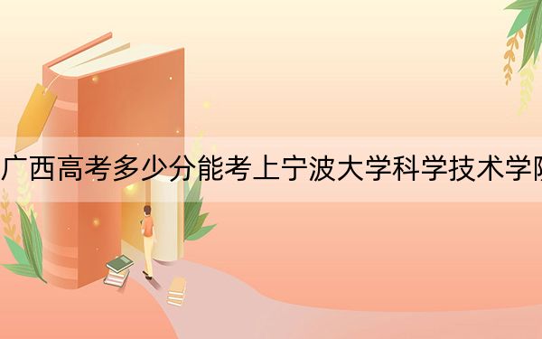 广西高考多少分能考上宁波大学科学技术学院？附2022-2024年最低录取分数线