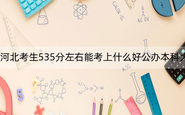 河北考生535分左右能考上什么好公办本科大学？