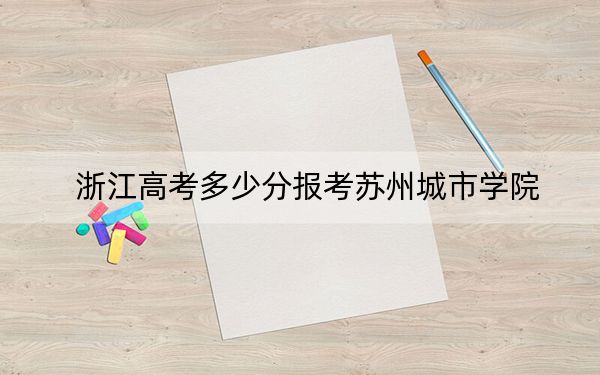 浙江高考多少分报考苏州城市学院？附2022-2024年最低录取分数线