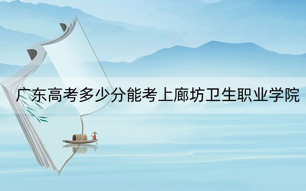 广东高考多少分能考上廊坊卫生职业学院？2024年历史类投档线363分 物理类录取分355分