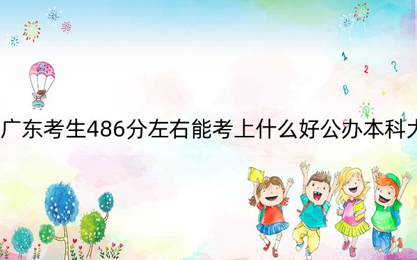 广东考生486分左右能考上什么好公办本科大学？（附带2022-2024年486左右大学名单）