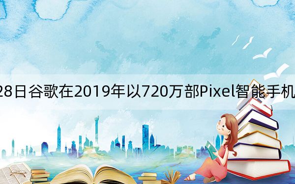 2月28日谷歌在2019年以720万部Pixel智能手机销量超过一加