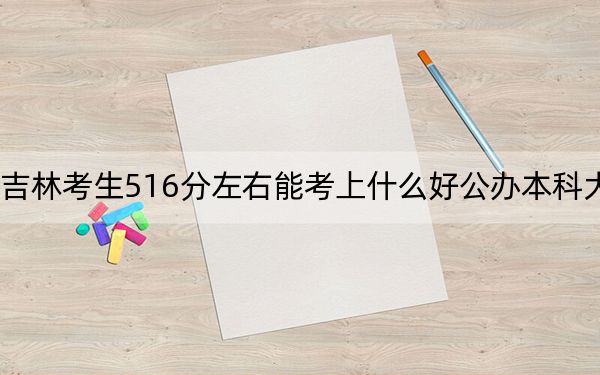 吉林考生516分左右能考上什么好公办本科大学？（附带2022-2024年516左右大学名单）