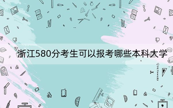 浙江580分考生可以报考哪些本科大学？（附带2022-2024年580左右大学名单）