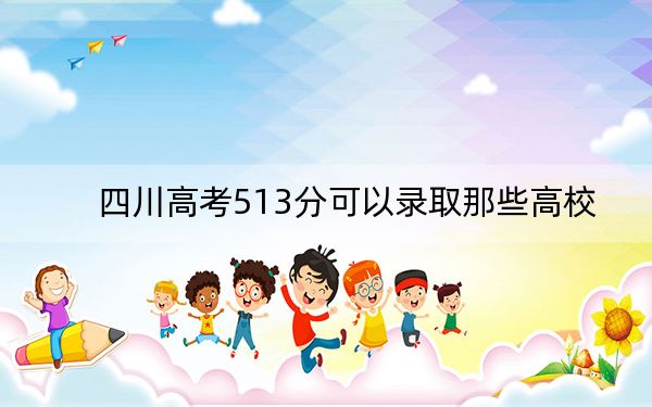 四川高考513分可以录取那些高校？（附带2022-2024年513录取名单）