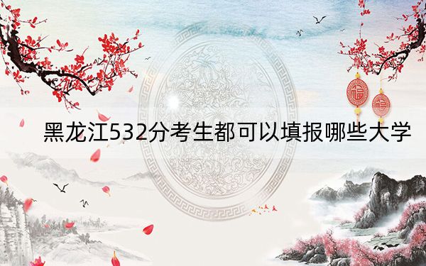 黑龙江532分考生都可以填报哪些大学？（供2025届高三考生参考）