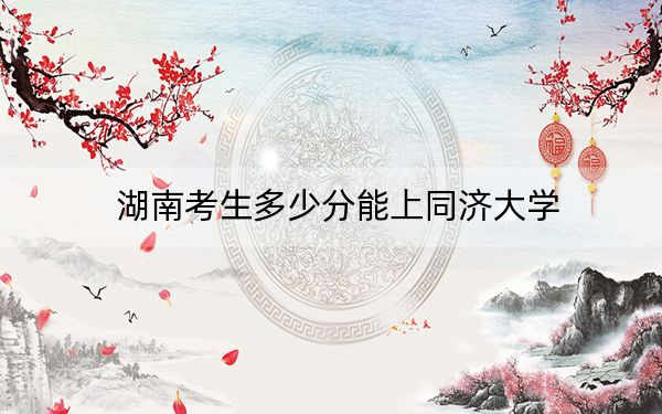 湖南考生多少分能上同济大学？附2022-2024年最低录取分数线