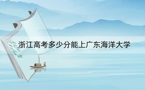 浙江高考多少分能上广东海洋大学？附2022-2024年院校投档线