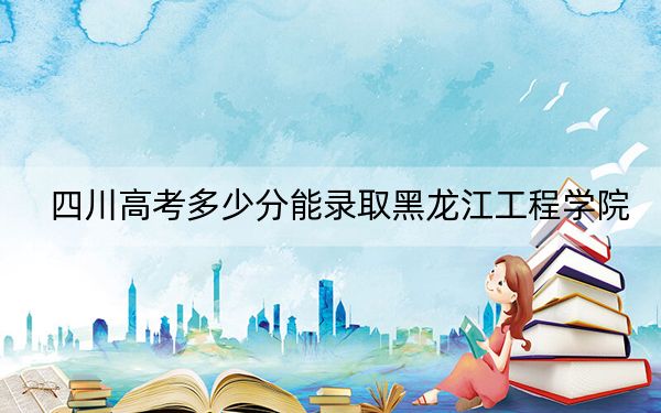 四川高考多少分能录取黑龙江工程学院？附2022-2024年最低录取分数线