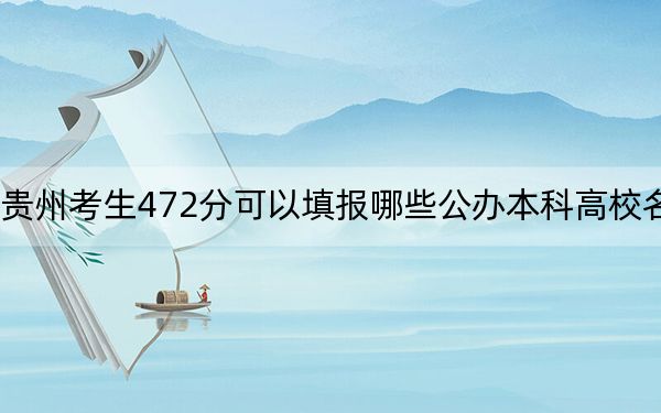 贵州考生472分可以填报哪些公办本科高校名单？（供2025年考生参考）