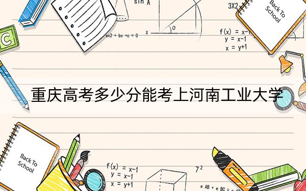 重庆高考多少分能考上河南工业大学？2024年历史类512分 物理类投档线510分