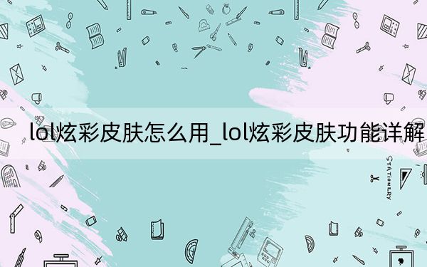 lol炫彩皮肤怎么用_lol炫彩皮肤功能详解