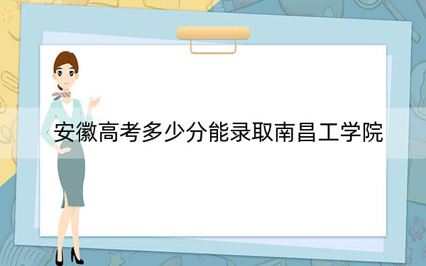 安徽高考多少分能录取南昌工学院？2024年历史类最低463分 物理类最低478分