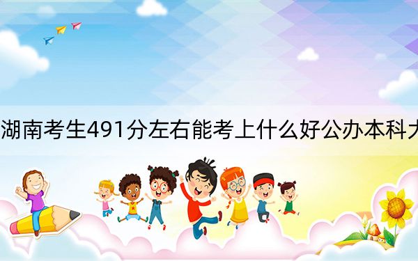 湖南考生491分左右能考上什么好公办本科大学？ 2025年高考可以填报70所大学