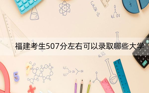 福建考生507分左右可以录取哪些大学？（附带近三年507分大学录取名单）