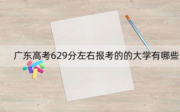 广东高考629分左右报考的的大学有哪些？ 2024年有9所录取最低分629的大学