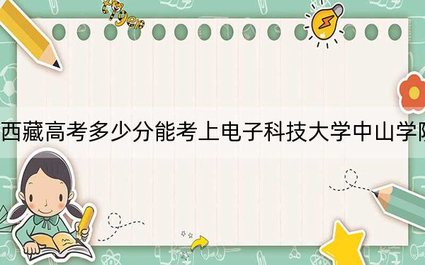 西藏高考多少分能考上电子科技大学中山学院？附2022-2024年最低录取分数线