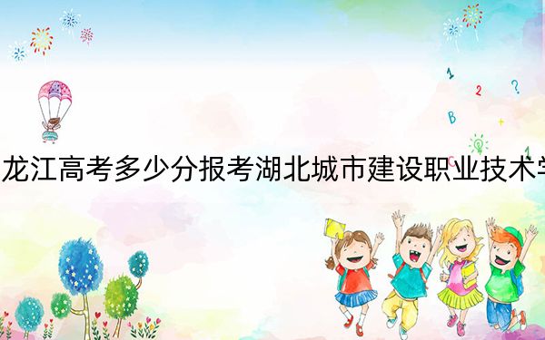 黑龙江高考多少分报考湖北城市建设职业技术学院？附2022-2024年最低录取分数线