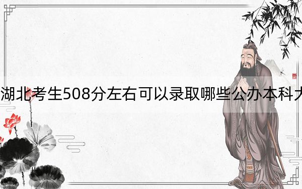 湖北考生508分左右可以录取哪些公办本科大学？ 2025年高考可以填报70所大学