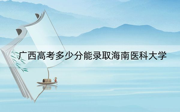 广西高考多少分能录取海南医科大学？附2022-2024年最低录取分数线