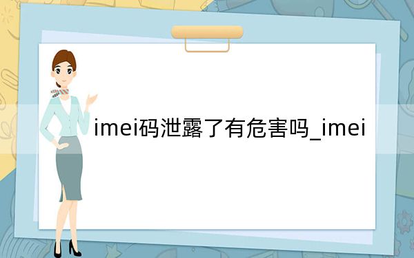 imei码泄露了有危害吗_imei