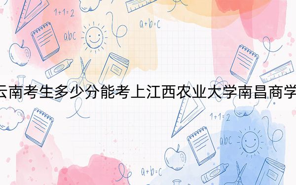 云南考生多少分能考上江西农业大学南昌商学院？附近三年最低院校投档线