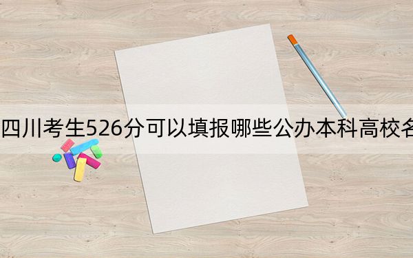 四川考生526分可以填报哪些公办本科高校名单？（附带2022-2024年526左右大学名单）