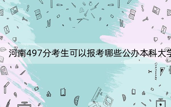 河南497分考生可以报考哪些公办本科大学？（附带近三年高考大学录取名单）