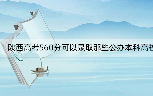 陕西高考560分可以录取那些公办本科高校？（附带2022-2024年560录取大学名单）