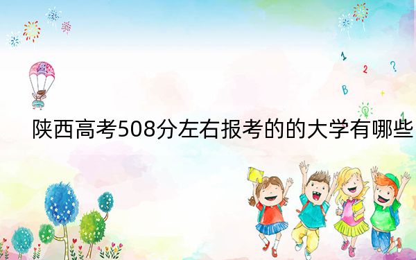 陕西高考508分左右报考的的大学有哪些？（附带2022-2024年508左右高校名单）