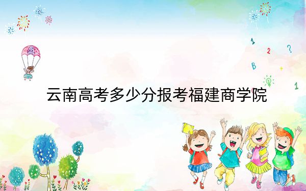 云南高考多少分报考福建商学院？附2022-2024年院校最低投档线