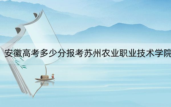 安徽高考多少分报考苏州农业职业技术学院？附2022-2024年最低录取分数线