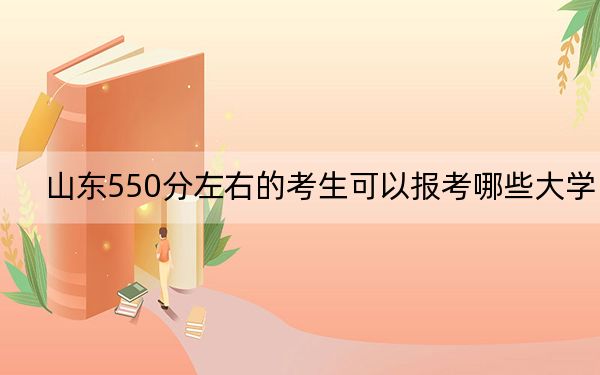 山东550分左右的考生可以报考哪些大学？ 2024年录取最低分550的大学