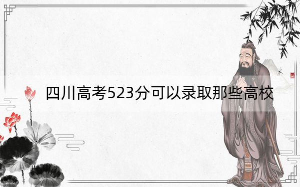 四川高考523分可以录取那些高校？（附带2022-2024年523左右大学名单）