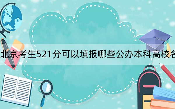 北京考生521分可以填报哪些公办本科高校名单？（附带近三年高考大学录取名单）