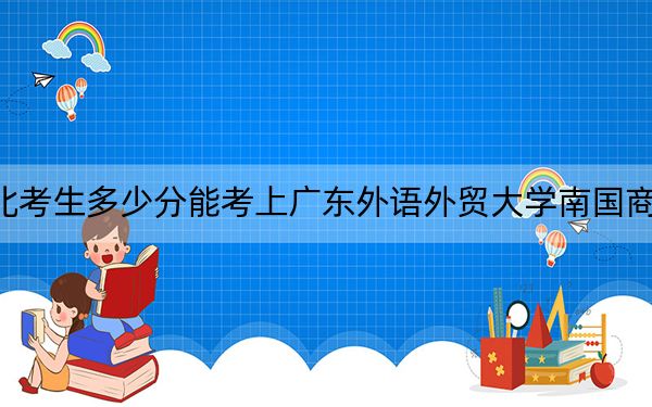 河北考生多少分能考上广东外语外贸大学南国商学院？附带近三年最低录取分数线