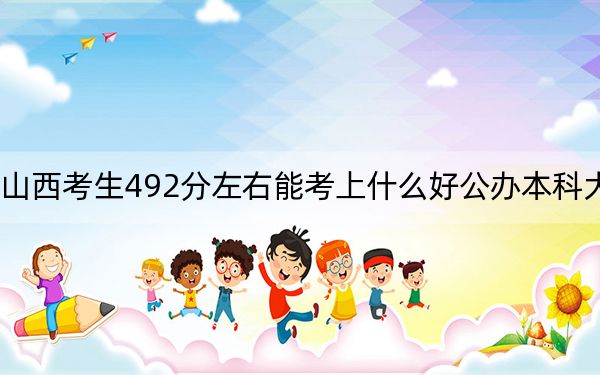 山西考生492分左右能考上什么好公办本科大学？（附带近三年492分大学录取名单）