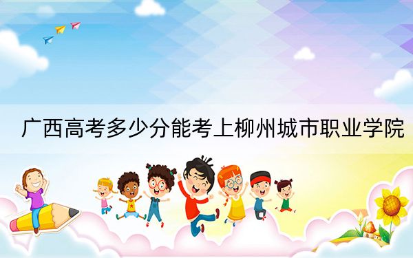 广西高考多少分能考上柳州城市职业学院？2024年历史类投档线324分 物理类最低342分