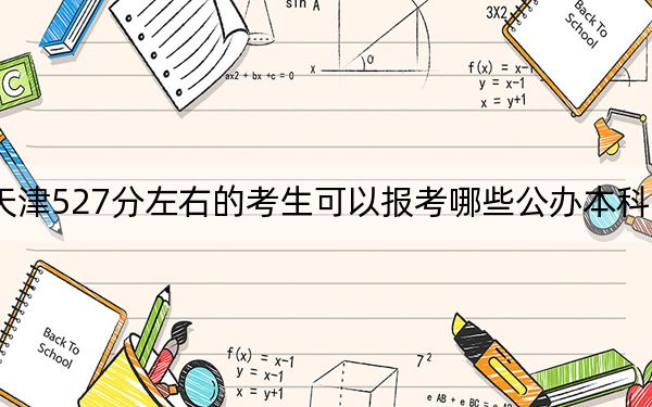 天津527分左右的考生可以报考哪些公办本科大学？