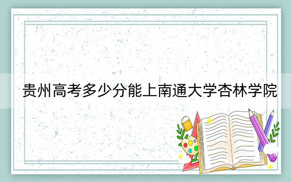 贵州高考多少分能上南通大学杏林学院？附带近三年最低录取分数线