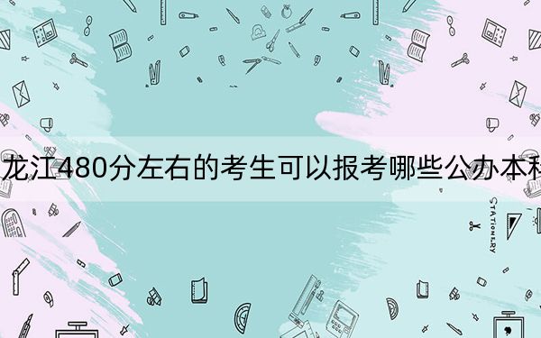 黑龙江480分左右的考生可以报考哪些公办本科大学？